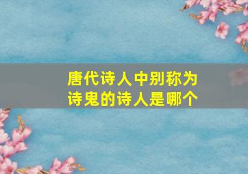 唐代诗人中别称为诗鬼的诗人是哪个