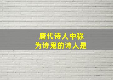 唐代诗人中称为诗鬼的诗人是