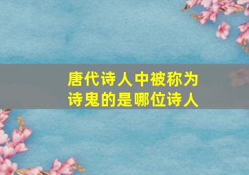 唐代诗人中被称为诗鬼的是哪位诗人