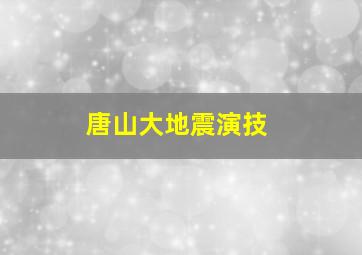 唐山大地震演技