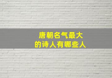 唐朝名气最大的诗人有哪些人