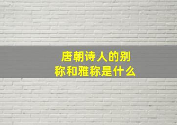 唐朝诗人的别称和雅称是什么