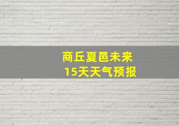 商丘夏邑未来15天天气预报