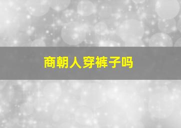 商朝人穿裤子吗