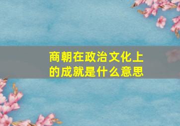 商朝在政治文化上的成就是什么意思