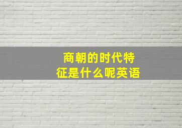 商朝的时代特征是什么呢英语