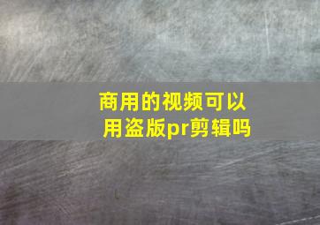 商用的视频可以用盗版pr剪辑吗