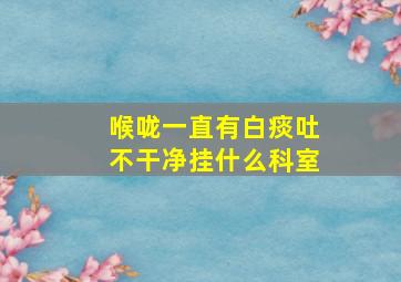 喉咙一直有白痰吐不干净挂什么科室