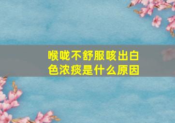 喉咙不舒服咳出白色浓痰是什么原因