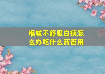 喉咙不舒服白痰怎么办吃什么药管用