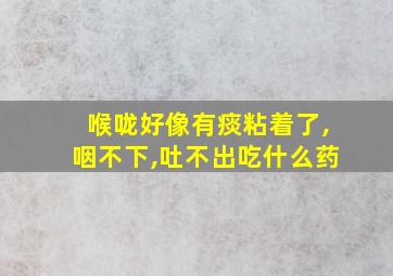 喉咙好像有痰粘着了,咽不下,吐不出吃什么药