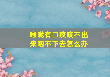 喉咙有口痰咳不出来咽不下去怎么办