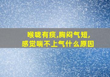 喉咙有痰,胸闷气短,感觉喘不上气什么原因