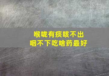 喉咙有痰咳不出咽不下吃啥药最好