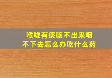 喉咙有痰咳不出来咽不下去怎么办吃什么药