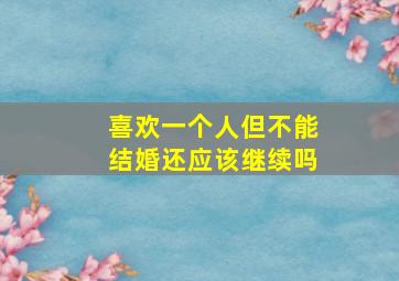 喜欢一个人但不能结婚还应该继续吗