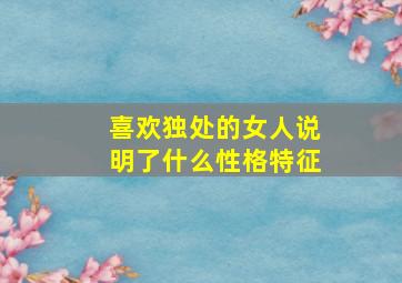 喜欢独处的女人说明了什么性格特征