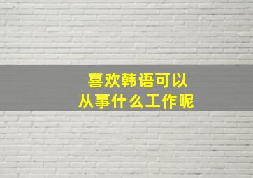 喜欢韩语可以从事什么工作呢