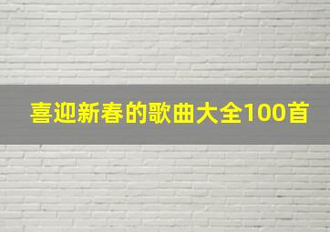 喜迎新春的歌曲大全100首