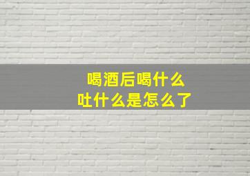 喝酒后喝什么吐什么是怎么了