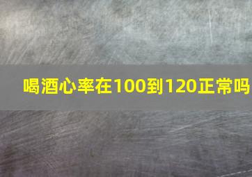 喝酒心率在100到120正常吗