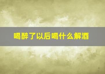 喝醉了以后喝什么解酒