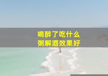 喝醉了吃什么粥解酒效果好