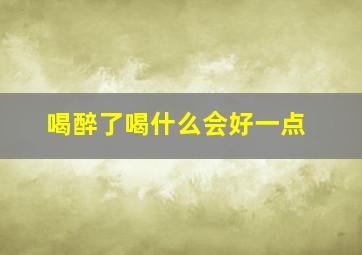 喝醉了喝什么会好一点