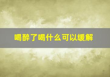 喝醉了喝什么可以缓解