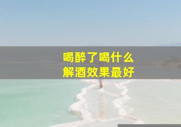 喝醉了喝什么解酒效果最好