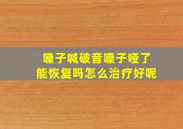 嗓子喊破音嗓子哑了能恢复吗怎么治疗好呢