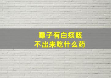 嗓子有白痰咳不出来吃什么药