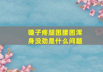 嗓子疼腿困腰困浑身没劲是什么问题