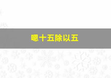 嗯十五除以五