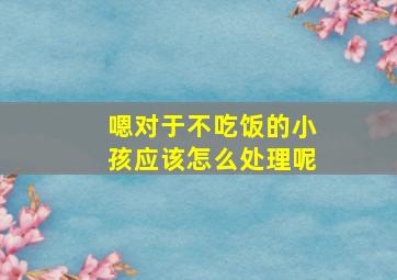 嗯对于不吃饭的小孩应该怎么处理呢