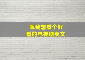 嗯我想看个好看的电视剧英文