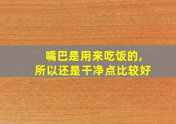 嘴巴是用来吃饭的,所以还是干净点比较好