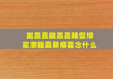 嚻龘靐龖龘靐齉齾爩龗灪龖厵爨癵籱念什么