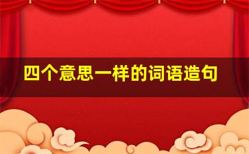 四个意思一样的词语造句