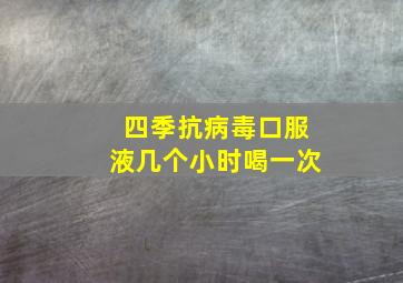 四季抗病毒口服液几个小时喝一次