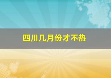 四川几月份才不热