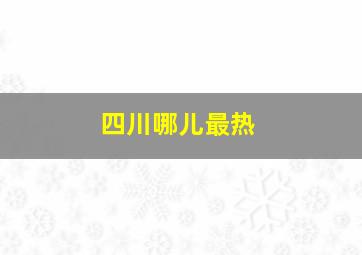 四川哪儿最热