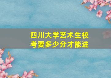 四川大学艺术生校考要多少分才能进