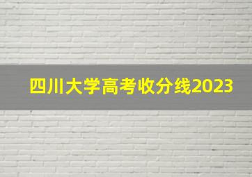 四川大学高考收分线2023