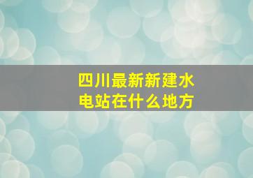 四川最新新建水电站在什么地方