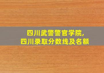 四川武警警官学院,四川录取分数线及名额