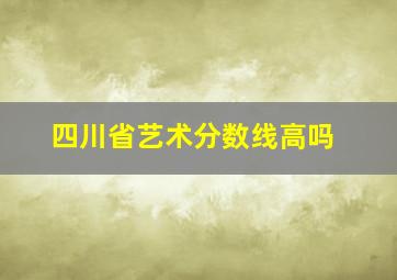 四川省艺术分数线高吗