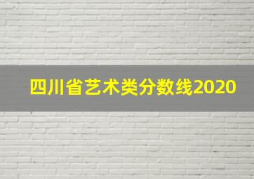 四川省艺术类分数线2020