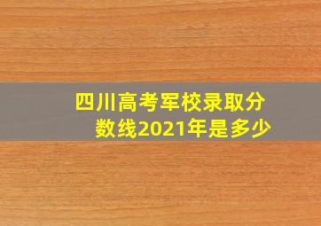 四川高考军校录取分数线2021年是多少