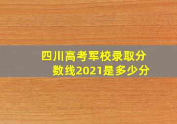 四川高考军校录取分数线2021是多少分